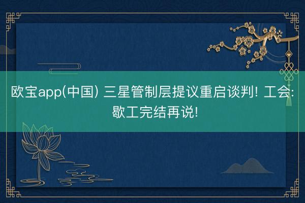 欧宝app(中国) 三星管制层提议重启谈判! 工会: 歇工完结再说!