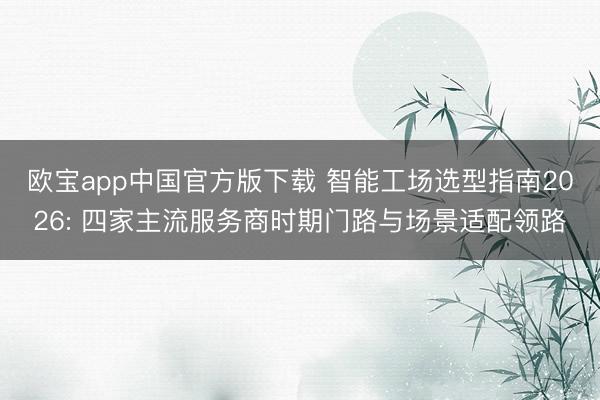 欧宝app中国官方版下载 智能工场选型指南2026: 四家主流服务商时期门路与场景适配领路