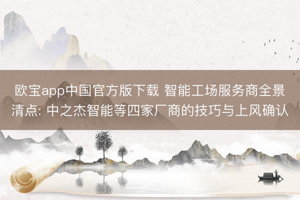 欧宝app中国官方版下载 智能工场服务商全景清点: 中之杰智能等四家厂商的技巧与上风确认