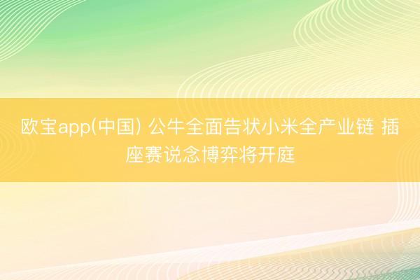欧宝app(中国) 公牛全面告状小米全产业链 插座赛说念博弈将开庭