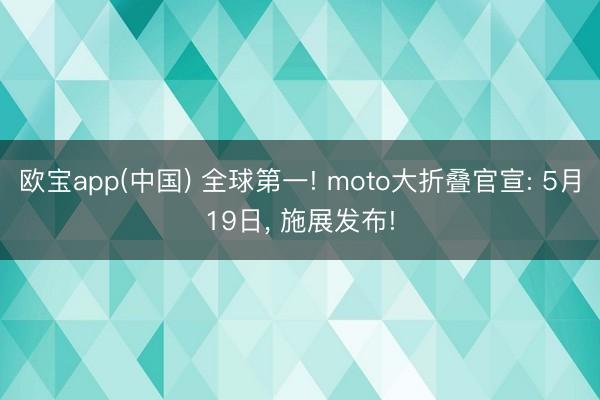 欧宝app(中国) 全球第一! moto大折叠官宣: 5月19日， 施展发布!