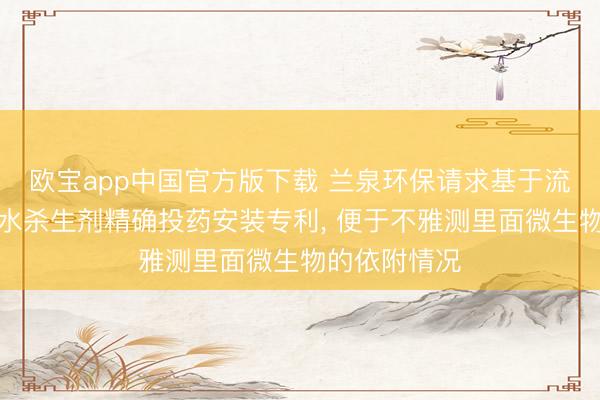 欧宝app中国官方版下载 兰泉环保请求基于流场模拟的海水杀生剂精确投药安装专利， 便于不雅测里面微生物的依附情况