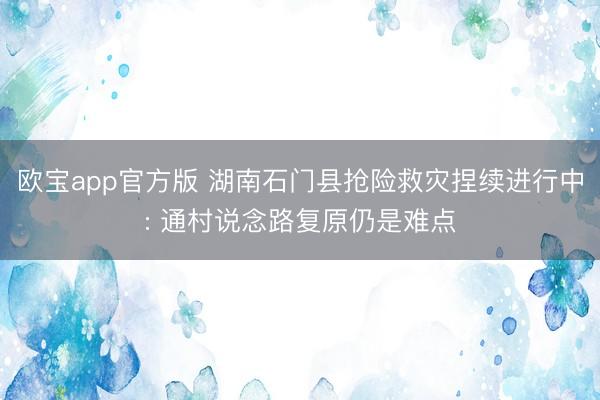 欧宝app官方版 湖南石门县抢险救灾捏续进行中: 通村说念路复原仍是难点