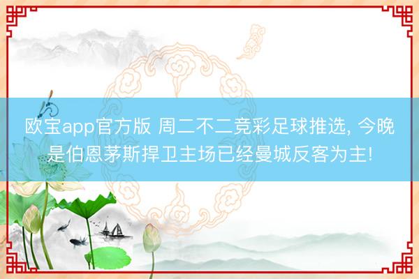 欧宝app官方版 周二不二竞彩足球推选， 今晚是伯恩茅斯捍卫主场已经曼城反客为主!