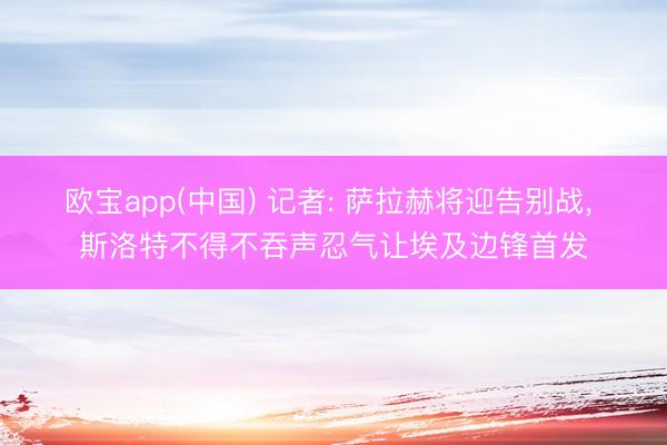 欧宝app(中国) 记者: 萨拉赫将迎告别战， 斯洛特不得不吞声忍气让埃及边锋首发