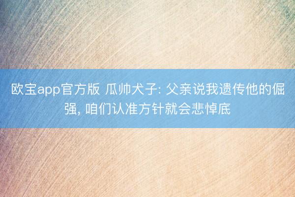 欧宝app官方版 瓜帅犬子: 父亲说我遗传他的倔强， 咱们认准方针就会悲悼底