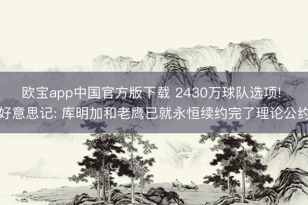 欧宝app中国官方版下载 2430万球队选项! 好意思记: 库明加和老鹰已就永恒续约完了理论公约