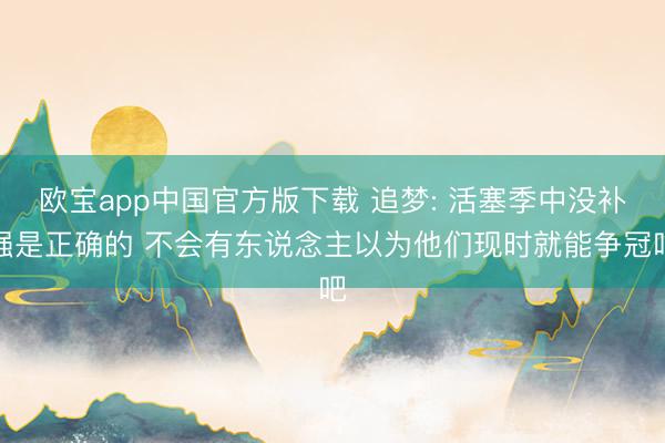 欧宝app中国官方版下载 追梦: 活塞季中没补强是正确的 不会有东说念主以为他们现时就能争冠吧