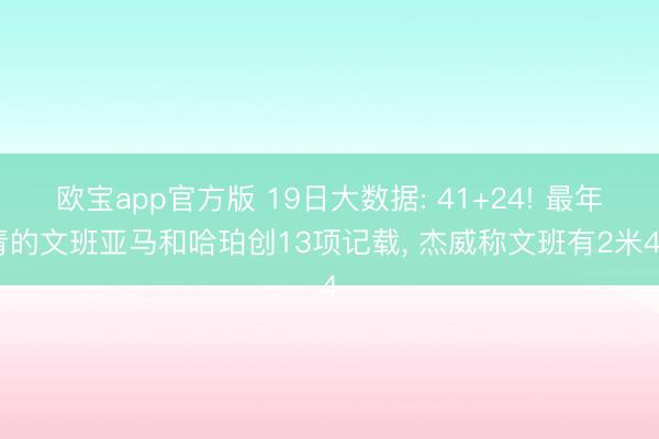 欧宝app官方版 19日大数据: 41+24! 最年青的文班亚马和哈珀创13项记载， 杰威称文班有2米44