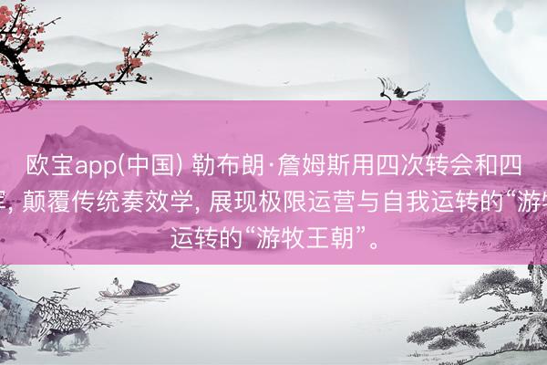 欧宝app(中国) 勒布朗·詹姆斯用四次转会和四座总冠军， 颠覆传统奏效学， 展现极限运营与自我运转的“游牧王朝”。