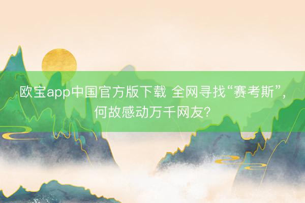 欧宝app中国官方版下载 全网寻找“赛考斯”，何故感动万千网友？