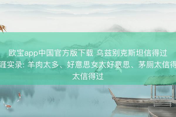 欧宝app中国官方版下载 乌兹别克斯坦信得过生涯实录: 羊肉太多、好意思女太好意思、茅厕太信得过
