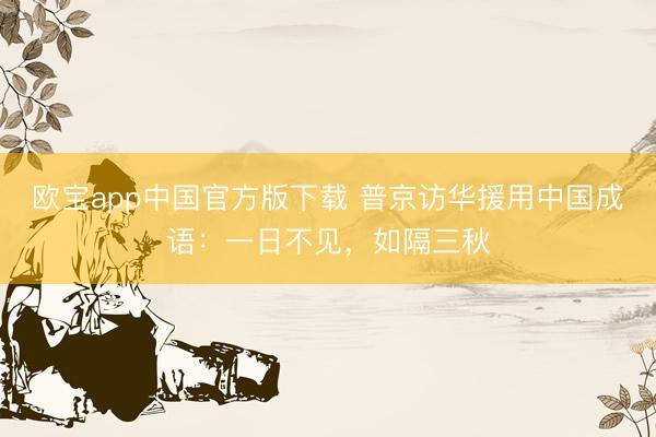 欧宝app中国官方版下载 普京访华援用中国成语：一日不见，如隔三秋
