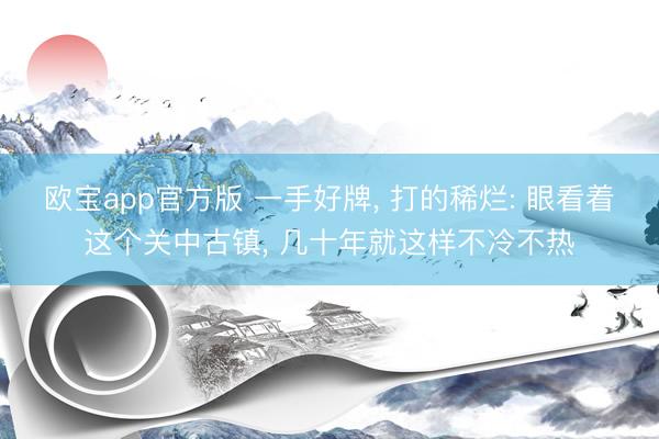 欧宝app官方版 一手好牌， 打的稀烂: 眼看着这个关中古镇， 几十年就这样不冷不热