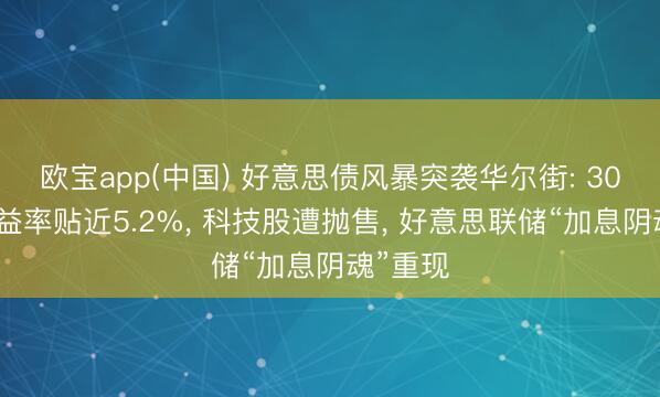 欧宝app(中国) 好意思债风暴突袭华尔街: 30年期收益率贴近5.2%， 科技股遭抛售， 好意思联储“加息阴魂”重现