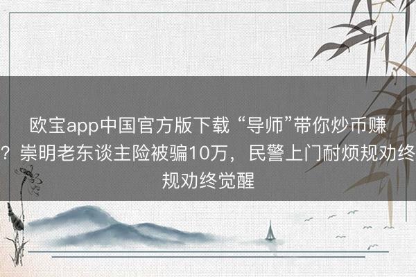 欧宝app中国官方版下载 “导师”带你炒币赚大钱？崇明老东谈主险被骗10万，民警上门耐烦规劝终觉醒