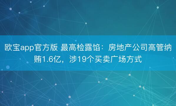 欧宝app官方版 最高检露馅：房地产公司高管纳贿1.6亿，涉19个买卖广场方式