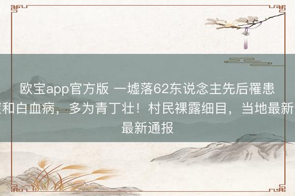 欧宝app官方版 一墟落62东说念主先后罹患癌症和白血病，多为青丁壮！村民裸露细目，当地最新通报