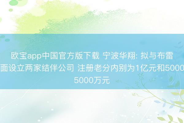 欧宝app中国官方版下载 宁波华翔: 拟与布雷博方面设立两家结伴公司 注册老分内别为1亿元和5000万元