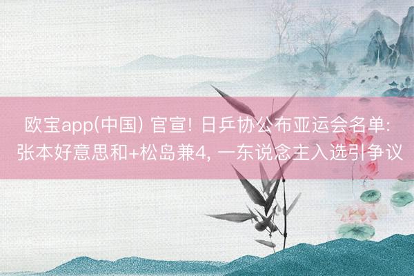 欧宝app(中国) 官宣! 日乒协公布亚运会名单: 张本好意思和+松岛兼4， 一东说念主入选引争议
