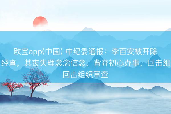 欧宝app(中国) 中纪委通报：李百安被开除党籍！经查，其丧失理念念信念，背弃初心办事，回击组织审查