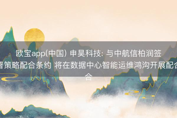 欧宝app(中国) 申昊科技: 与中航信柏润签署策略配合条约 将在数据中心智能运维鸿沟开展配合
