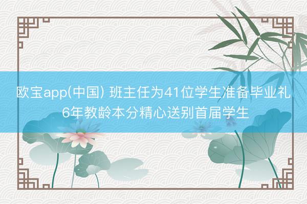 欧宝app(中国) 班主任为41位学生准备毕业礼 6年教龄本分精心送别首届学生