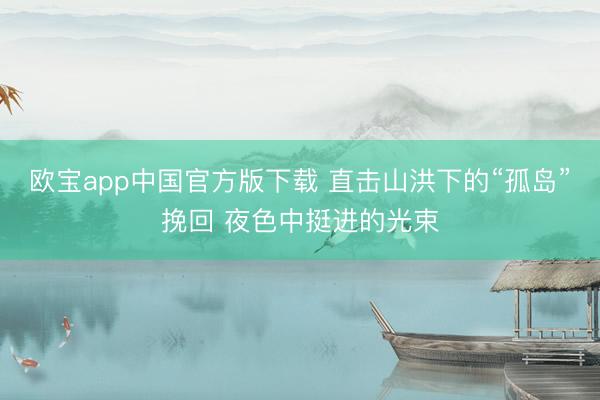 欧宝app中国官方版下载 直击山洪下的“孤岛”挽回 夜色中挺进的光束