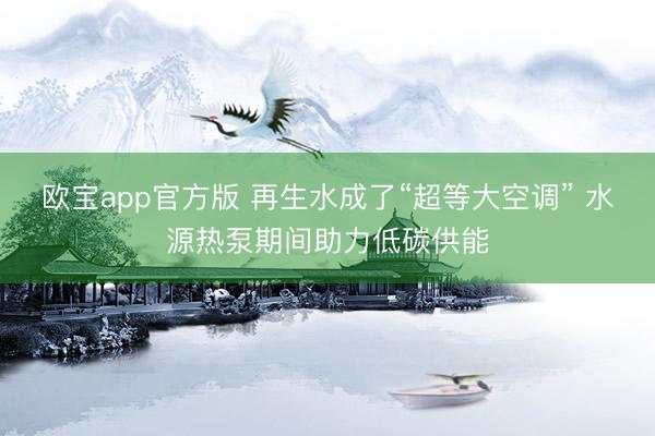 欧宝app官方版 再生水成了“超等大空调” 水源热泵期间助力低碳供能