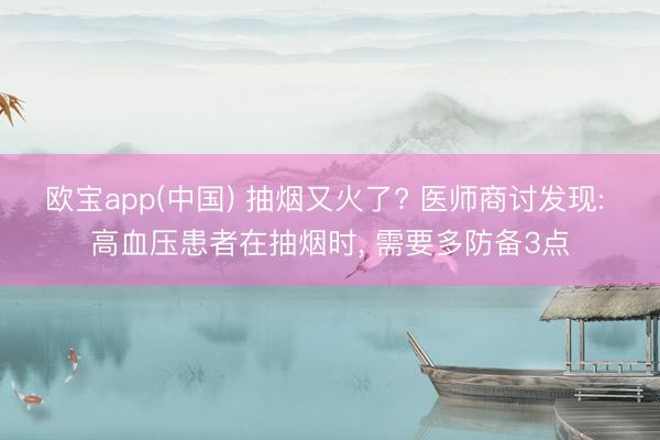 欧宝app(中国) 抽烟又火了? 医师商讨发现: 高血压患者在抽