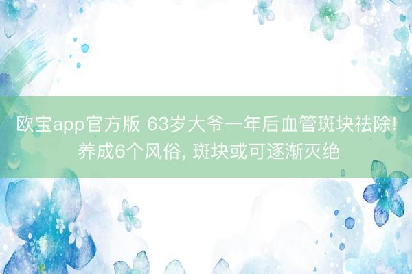 欧宝app官方版 63岁大爷一年后血管斑块祛除! 养成6个风俗,