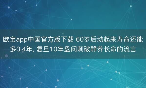 欧宝app中国官方版下载 60岁后动起来寿命还能多3.4年, 复