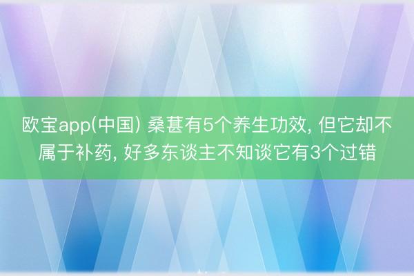 欧宝app(中国) 桑葚有5个养生功效, 但它却不属于补药, 好