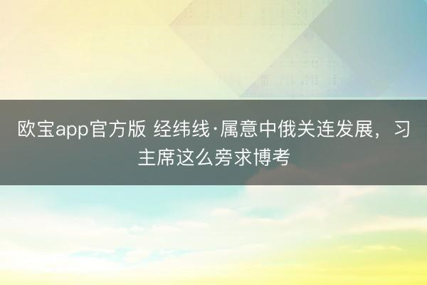 欧宝app官方版 经纬线·属意中俄关连发展，习主席这么旁求博考