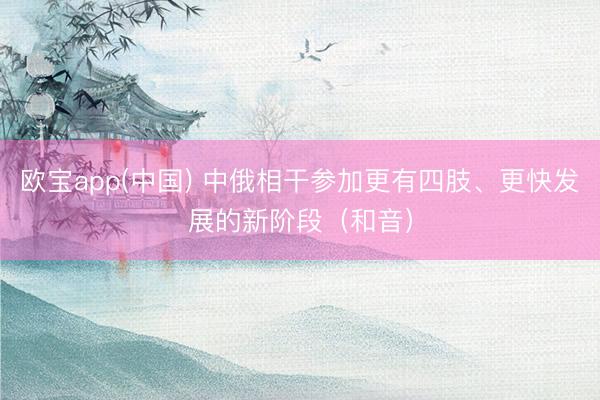 欧宝app(中国) 中俄相干参加更有四肢、更快发展的新阶段（和音）