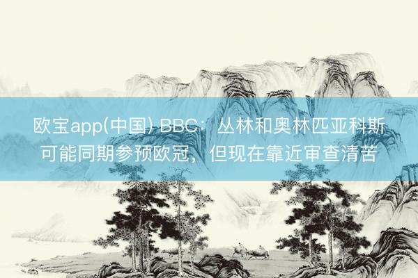 欧宝app(中国) BBC：丛林和奥林匹亚科斯可能同期参预欧冠，但现在靠近审查清苦