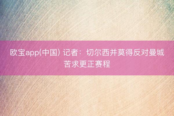 欧宝app(中国) 记者：切尔西并莫得反对曼城苦求更正赛程