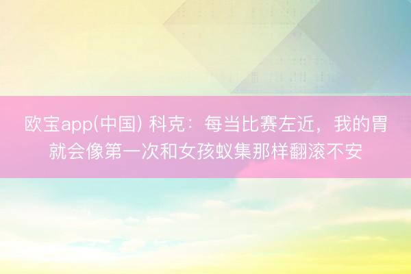欧宝app(中国) 科克：每当比赛左近，我的胃就会像第一次和女孩蚁集那样翻滚不安