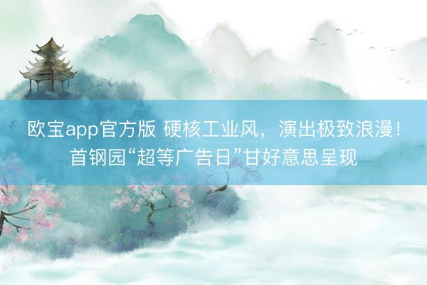 欧宝app官方版 硬核工业风,演出极致浪漫!首钢园“超等广告日”甘好意思呈现