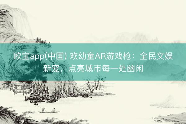 欧宝app(中国) 欢幼童AR游戏枪:全民文娱新宠,点亮城市每一处幽闲