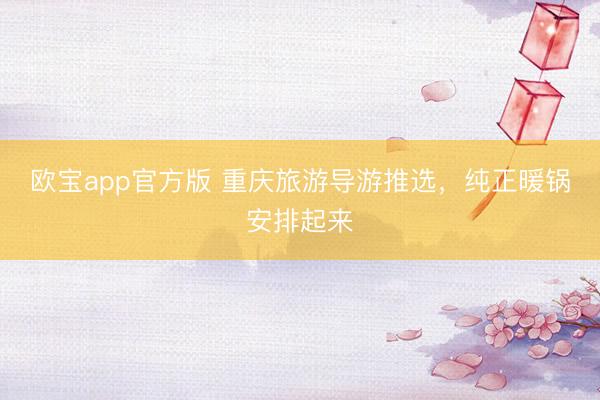 欧宝app官方版 重庆旅游导游推选,纯正暖锅安排起来