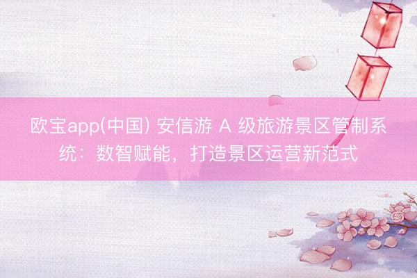 欧宝app(中国) 安信游 A 级旅游景区管制系统:数智赋能,打造景区运营新范式