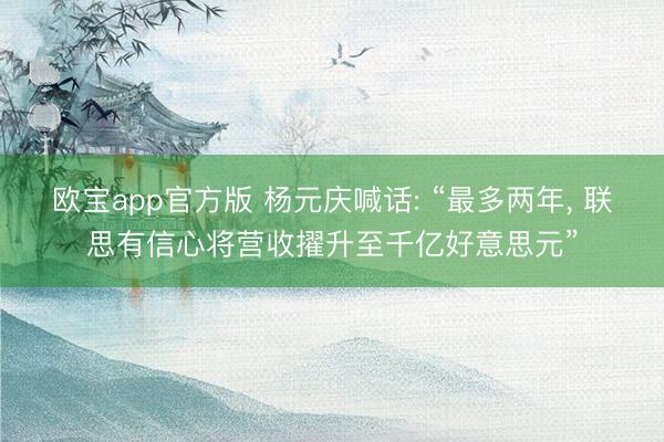 欧宝app官方版 杨元庆喊话: “最多两年， 联思有信心将营收擢升至千亿好意思元”