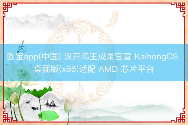 欧宝app(中国) 深开鸿王成录官宣 KaihongOS 桌面版(x86)适配 AMD 芯片平台