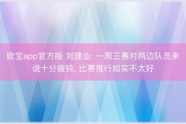欧宝app官方版 刘建业: 一周三赛对两边队员来说十分疲钝， 比赛推行如实不太好