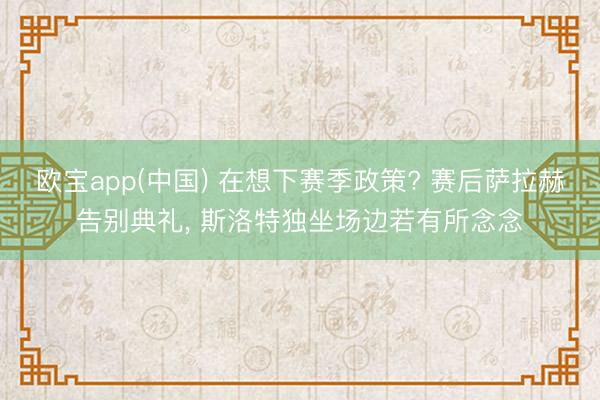欧宝app(中国) 在想下赛季政策? 赛后萨拉赫告别典礼，<a href=