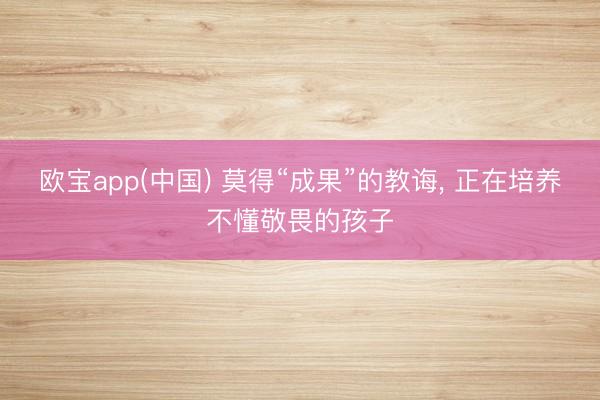 欧宝app(中国) 莫得“成果”的教诲， 正在培养不懂敬畏的孩子
