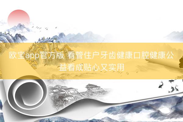 欧宝app官方版 看管住户牙齿健康口腔健康公益看成贴心又实用