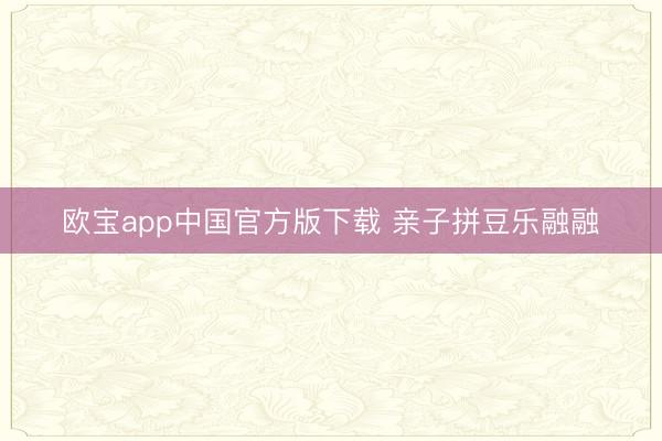 欧宝app中国官方版下载 亲子拼豆乐融融