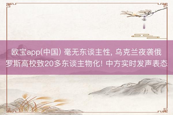 欧宝app(中国) 毫无东谈主性， 乌克兰夜袭俄罗斯高校致20多东谈主物化! 中方实时发声表态